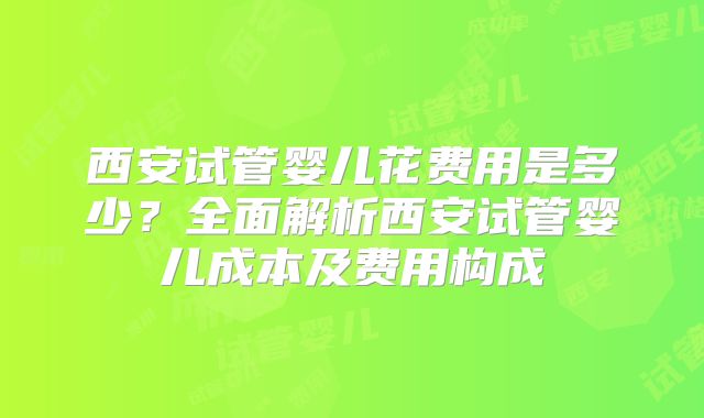 西安试管婴儿花费用是多少？全面解析西安试管婴儿成本及费用构成