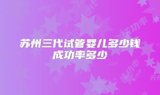 苏州三代试管婴儿多少钱成功率多少