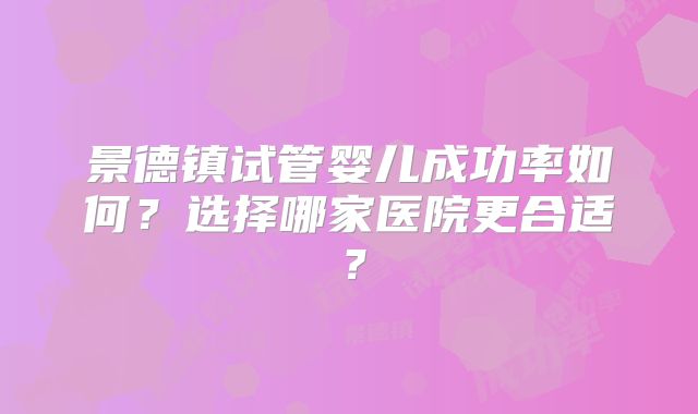 景德镇试管婴儿成功率如何？选择哪家医院更合适？