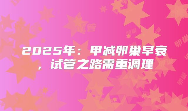 2025年：甲减卵巢早衰，试管之路需重调理