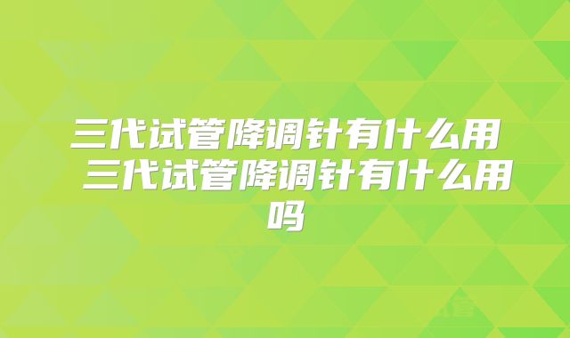 三代试管降调针有什么用 三代试管降调针有什么用吗
