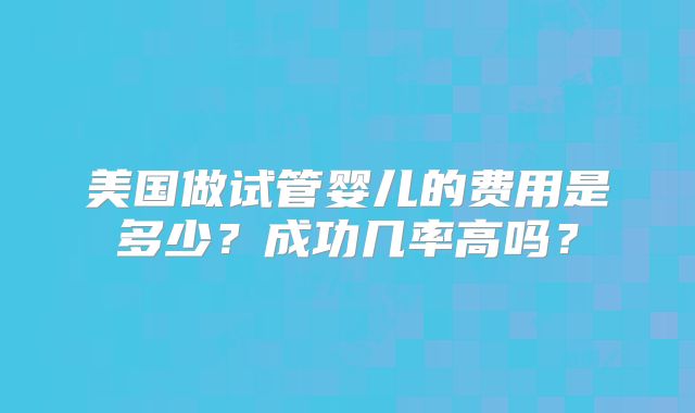 美国做试管婴儿的费用是多少？成功几率高吗？