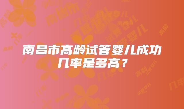 南昌市高龄试管婴儿成功几率是多高？