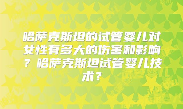 哈萨克斯坦的试管婴儿对女性有多大的伤害和影响？哈萨克斯坦试管婴儿技术？
