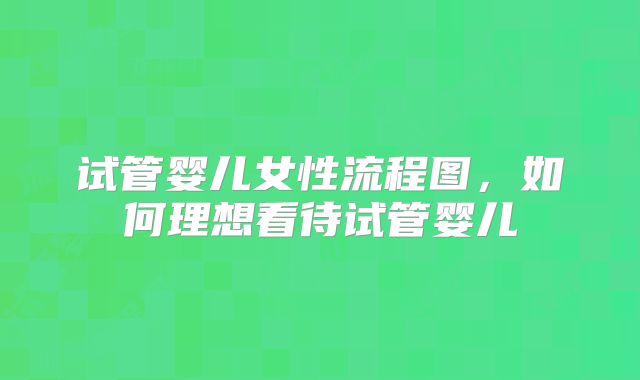 试管婴儿女性流程图，如何理想看待试管婴儿
