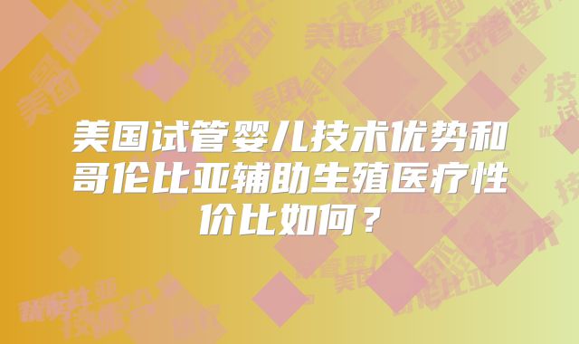 美国试管婴儿技术优势和哥伦比亚辅助生殖医疗性价比如何？