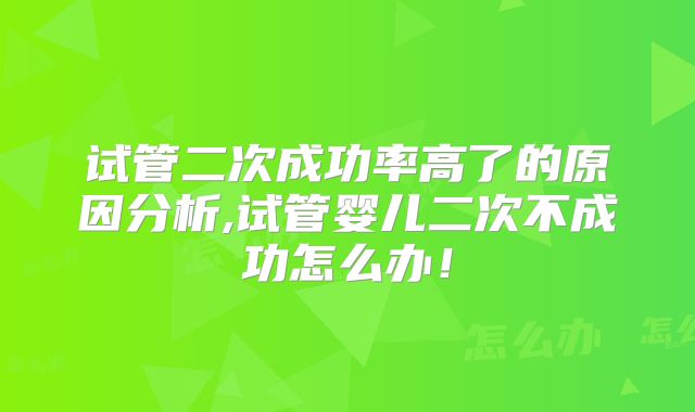 试管二次成功率高了的原因分析,试管婴儿二次不成功怎么办！