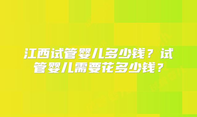 江西试管婴儿多少钱？试管婴儿需要花多少钱？