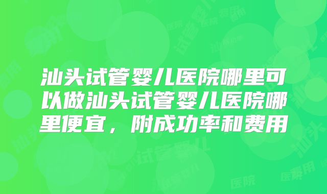 汕头试管婴儿医院哪里可以做汕头试管婴儿医院哪里便宜，附成功率和费用