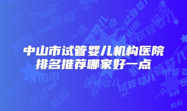 中山市试管婴儿机构医院排名推荐哪家好一点