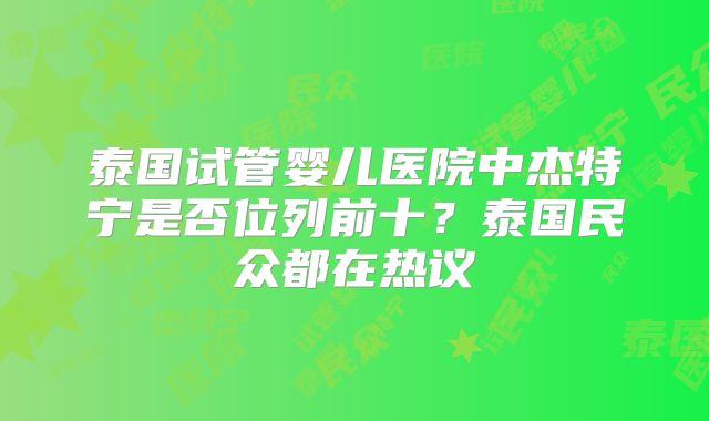 泰国试管婴儿医院中杰特宁是否位列前十？泰国民众都在热议