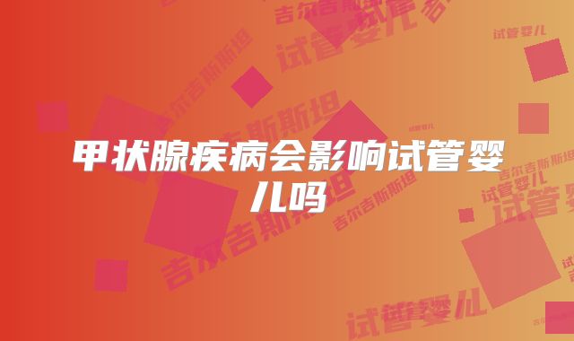 甲状腺疾病会影响试管婴儿吗