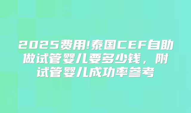 2025费用!泰国CEF自助做试管婴儿要多少钱，附试管婴儿成功率参考