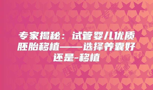 专家揭秘：试管婴儿优质胚胎移植——选择养囊好还是-移植