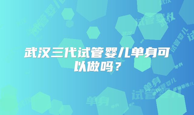 武汉三代试管婴儿单身可以做吗？
