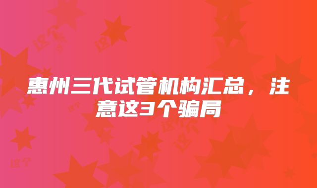 惠州三代试管机构汇总，注意这3个骗局