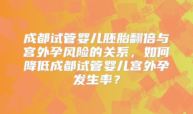 成都试管婴儿胚胎翻倍与宫外孕风险的关系，如何降低成都试管婴儿宫外孕发生率？