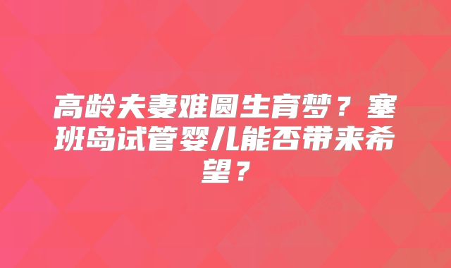 高龄夫妻难圆生育梦？塞班岛试管婴儿能否带来希望？