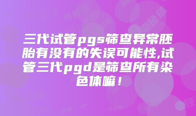 三代试管pgs筛查异常胚胎有没有的失误可能性,试管三代pgd是筛查所有染色体嘛！