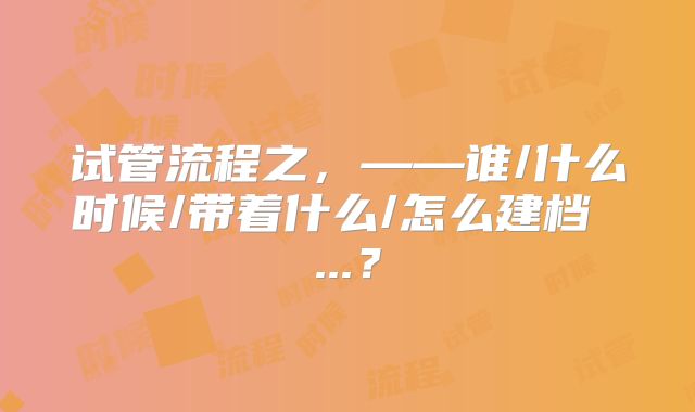试管流程之，——谁/什么时候/带着什么/怎么建档 ...？