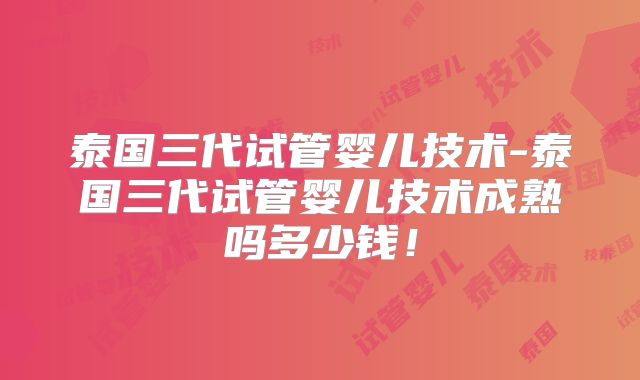 泰国三代试管婴儿技术-泰国三代试管婴儿技术成熟吗多少钱！