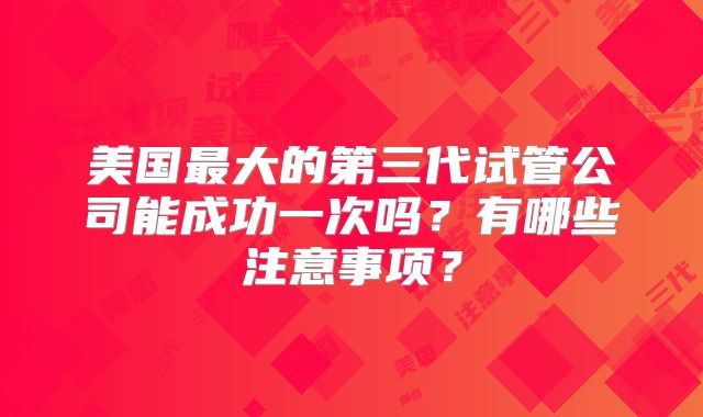 美国最大的第三代试管公司能成功一次吗？有哪些注意事项？