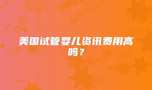 美国试管婴儿资讯费用高吗？