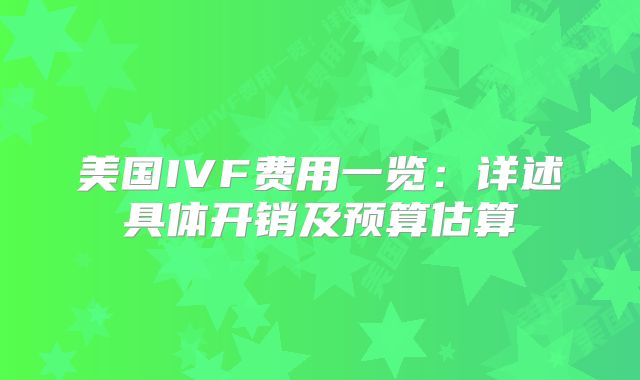美国IVF费用一览：详述具体开销及预算估算