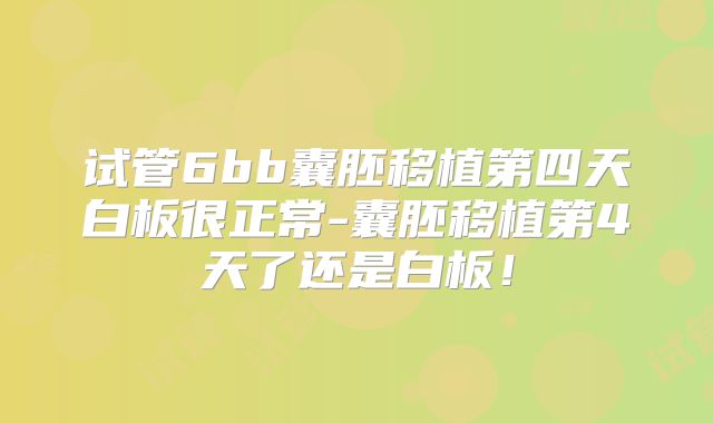 试管6bb囊胚移植第四天白板很正常-囊胚移植第4天了还是白板！