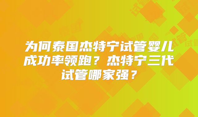 为何泰国杰特宁试管婴儿成功率领跑？杰特宁三代试管哪家强？