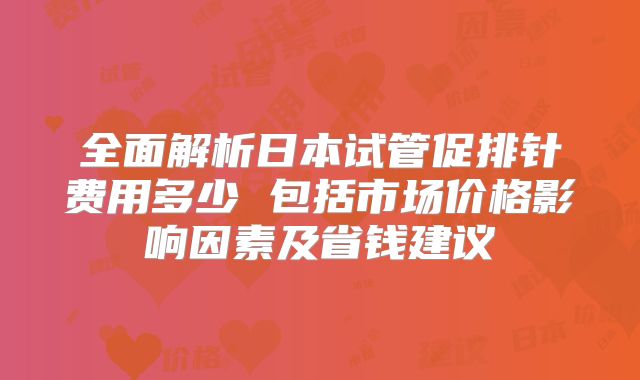 全面解析日本试管促排针费用多少 包括市场价格影响因素及省钱建议