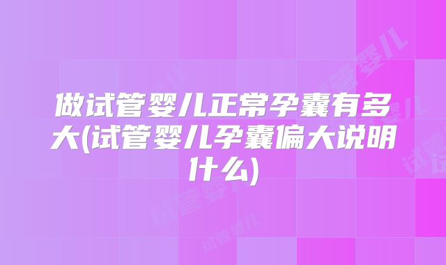 做试管婴儿正常孕囊有多大(试管婴儿孕囊偏大说明什么)