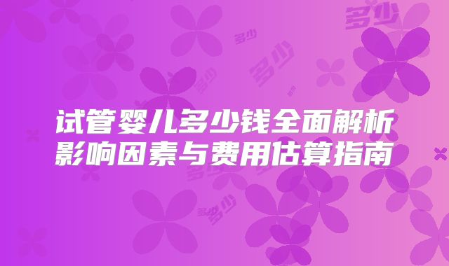 试管婴儿多少钱全面解析影响因素与费用估算指南