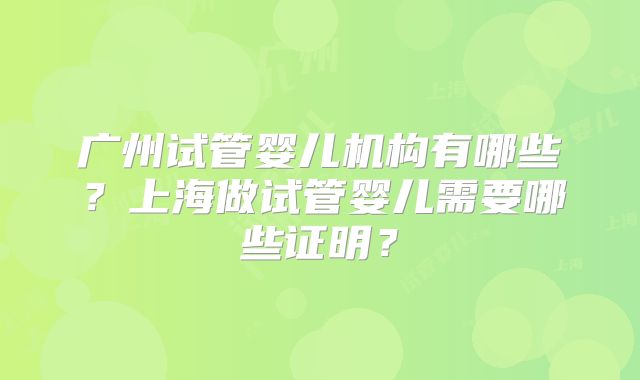 广州试管婴儿机构有哪些？上海做试管婴儿需要哪些证明？