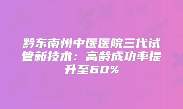 黔东南州中医医院三代试管新技术：高龄成功率提升至60%