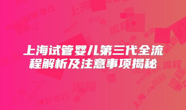 上海试管婴儿第三代全流程解析及注意事项揭秘