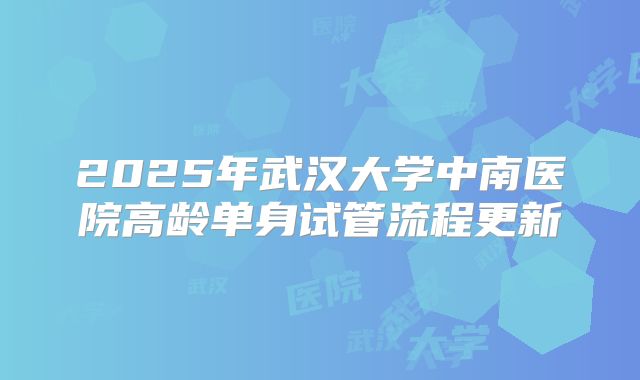 2025年武汉大学中南医院高龄单身试管流程更新