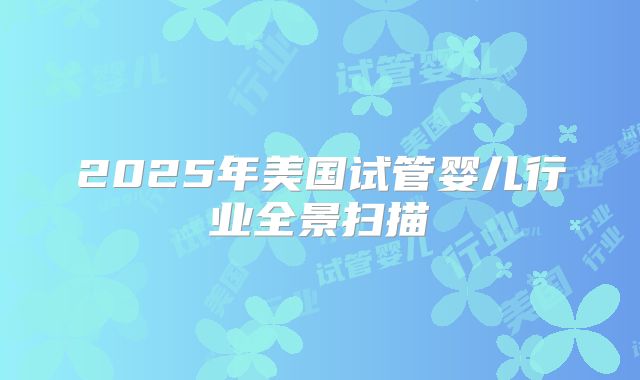2025年美国试管婴儿行业全景扫描