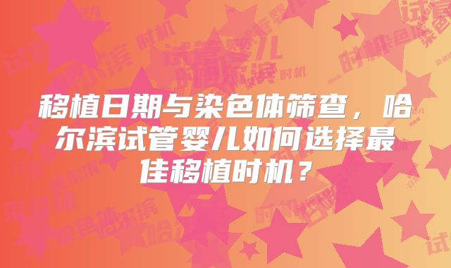 移植日期与染色体筛查，哈尔滨试管婴儿如何选择最佳移植时机？