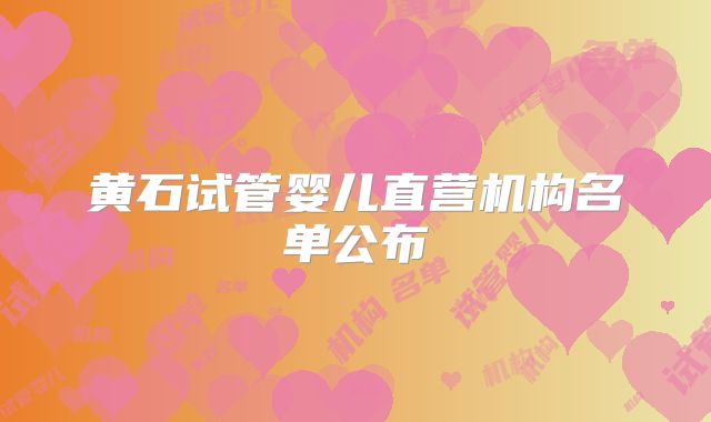 黄石试管婴儿直营机构名单公布