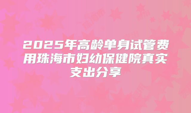 2025年高龄单身试管费用珠海市妇幼保健院真实支出分享