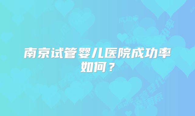 南京试管婴儿医院成功率如何？