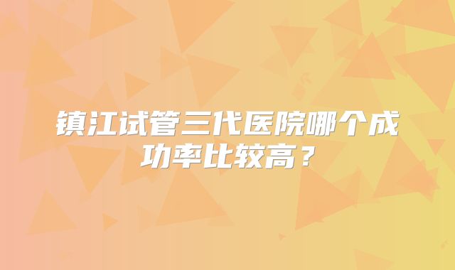 镇江试管三代医院哪个成功率比较高？