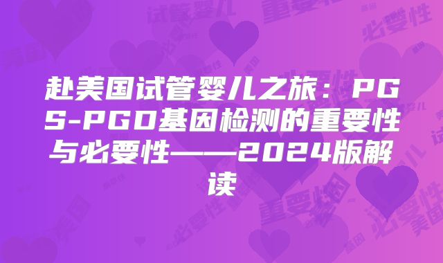 赴美国试管婴儿之旅：PGS-PGD基因检测的重要性与必要性——2024版解读