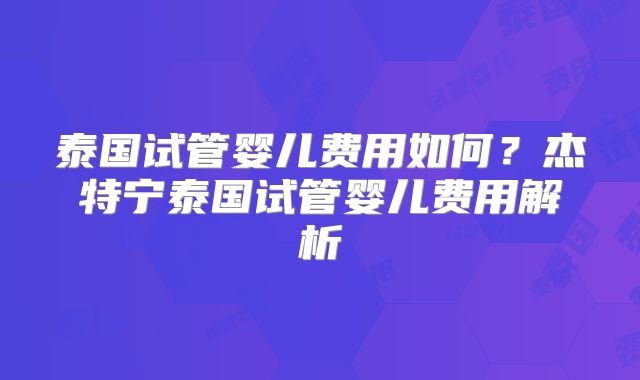 泰国试管婴儿费用如何？杰特宁泰国试管婴儿费用解析