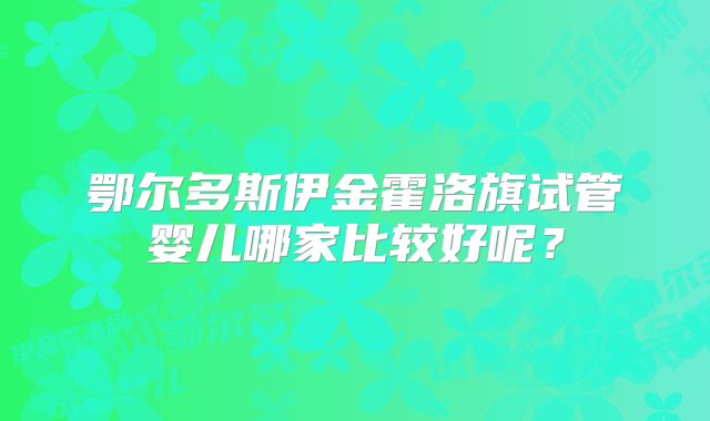 鄂尔多斯伊金霍洛旗试管婴儿哪家比较好呢？