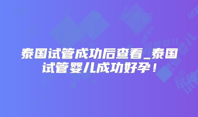 泰国试管成功后查看_泰国试管婴儿成功好孕！