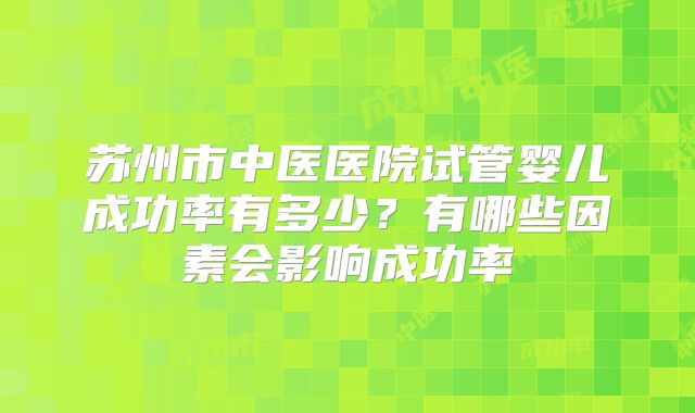苏州市中医医院试管婴儿成功率有多少?有哪些因素会影响成功率