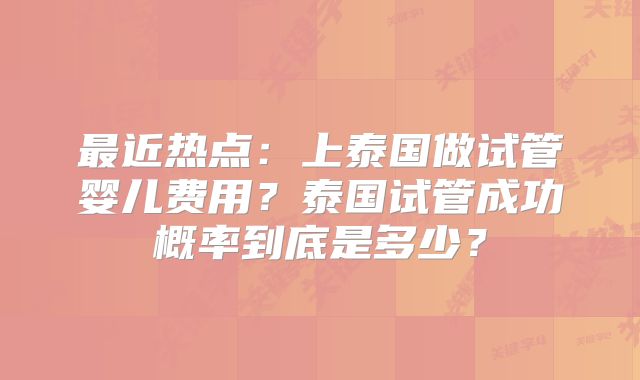 最近热点：上泰国做试管婴儿费用？泰国试管成功概率到底是多少？