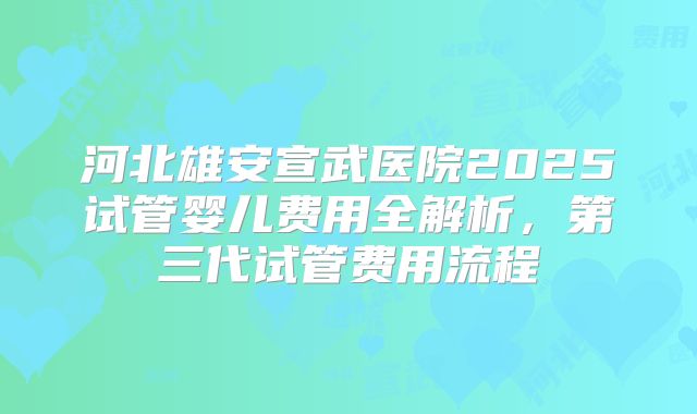 河北雄安宣武医院2025试管婴儿费用全解析，第三代试管费用流程